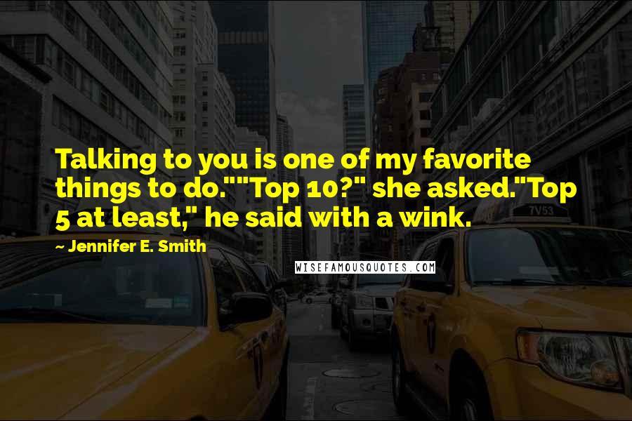 Jennifer E. Smith Quotes: Talking to you is one of my favorite things to do.""Top 10?" she asked."Top 5 at least," he said with a wink.