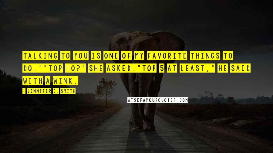 Jennifer E. Smith Quotes: Talking to you is one of my favorite things to do.""Top 10?" she asked."Top 5 at least," he said with a wink.