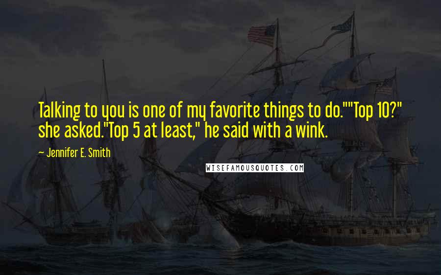 Jennifer E. Smith Quotes: Talking to you is one of my favorite things to do.""Top 10?" she asked."Top 5 at least," he said with a wink.