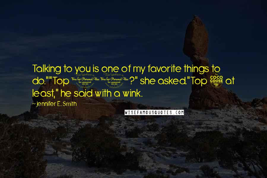 Jennifer E. Smith Quotes: Talking to you is one of my favorite things to do.""Top 10?" she asked."Top 5 at least," he said with a wink.