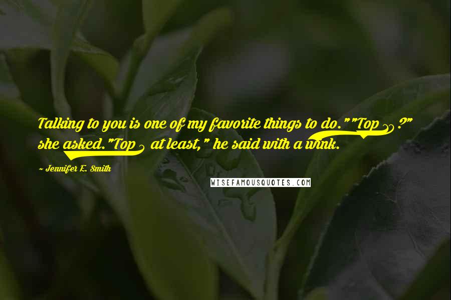 Jennifer E. Smith Quotes: Talking to you is one of my favorite things to do.""Top 10?" she asked."Top 5 at least," he said with a wink.