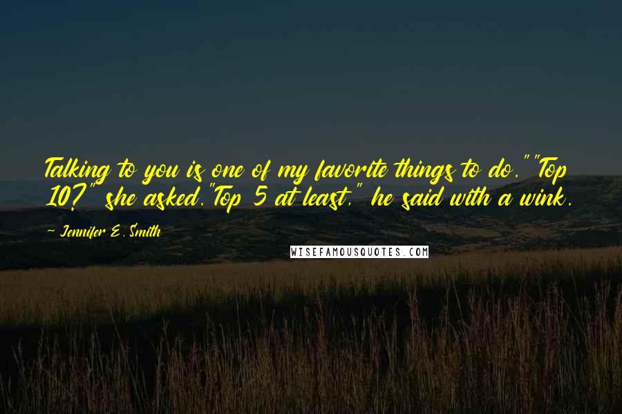 Jennifer E. Smith Quotes: Talking to you is one of my favorite things to do.""Top 10?" she asked."Top 5 at least," he said with a wink.