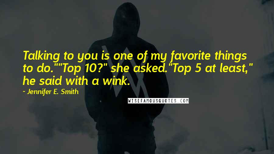 Jennifer E. Smith Quotes: Talking to you is one of my favorite things to do.""Top 10?" she asked."Top 5 at least," he said with a wink.