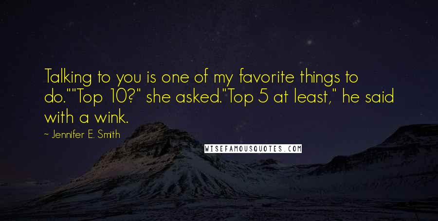 Jennifer E. Smith Quotes: Talking to you is one of my favorite things to do.""Top 10?" she asked."Top 5 at least," he said with a wink.