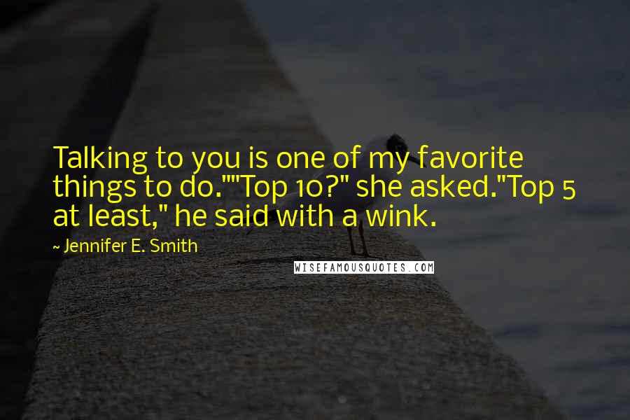 Jennifer E. Smith Quotes: Talking to you is one of my favorite things to do.""Top 10?" she asked."Top 5 at least," he said with a wink.