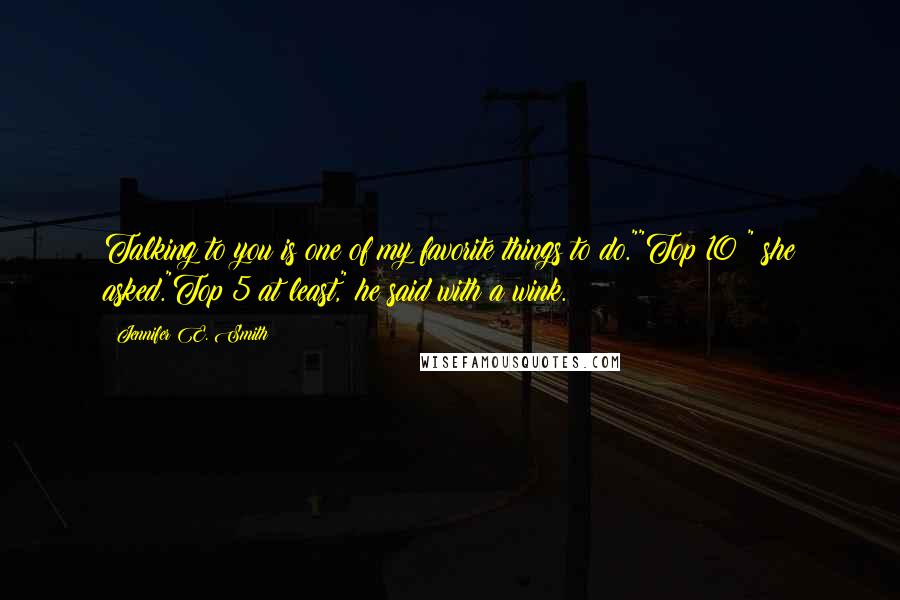 Jennifer E. Smith Quotes: Talking to you is one of my favorite things to do.""Top 10?" she asked."Top 5 at least," he said with a wink.