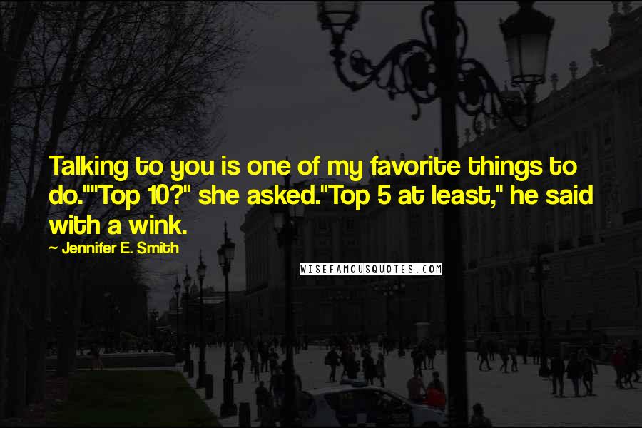 Jennifer E. Smith Quotes: Talking to you is one of my favorite things to do.""Top 10?" she asked."Top 5 at least," he said with a wink.