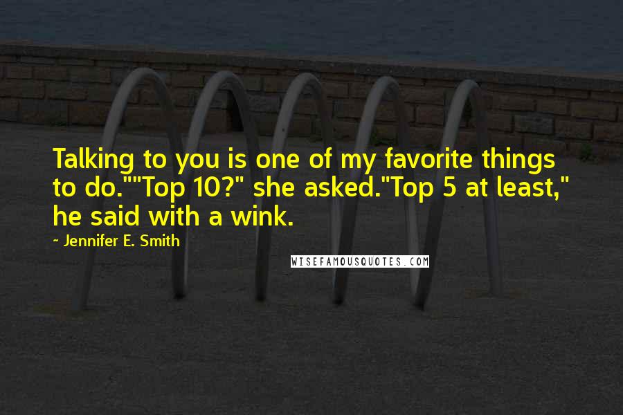 Jennifer E. Smith Quotes: Talking to you is one of my favorite things to do.""Top 10?" she asked."Top 5 at least," he said with a wink.