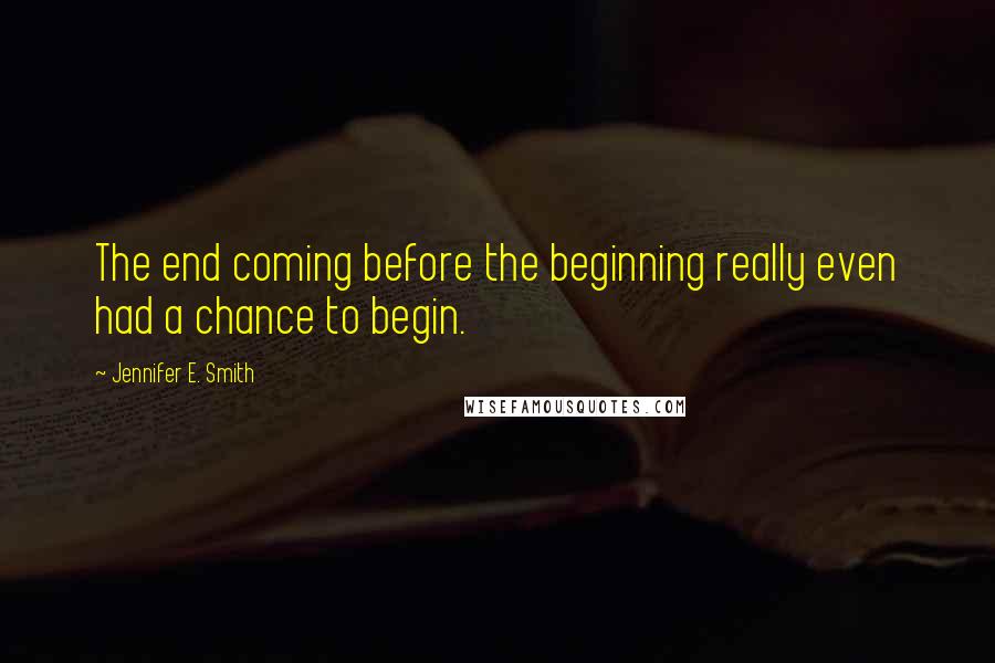 Jennifer E. Smith Quotes: The end coming before the beginning really even had a chance to begin.