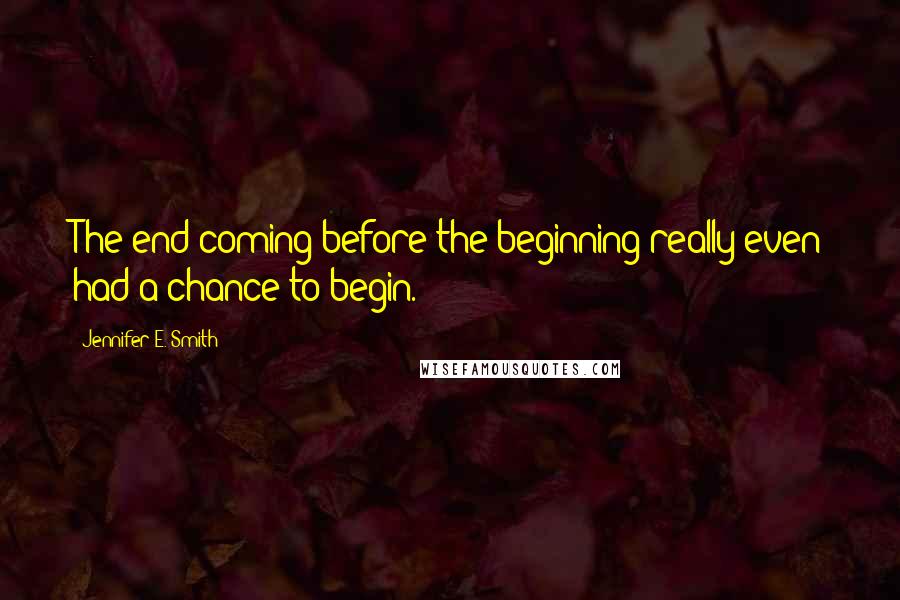 Jennifer E. Smith Quotes: The end coming before the beginning really even had a chance to begin.