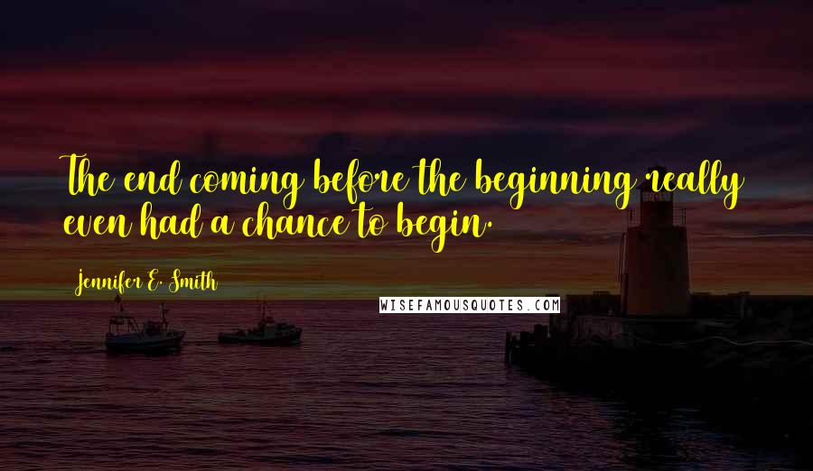 Jennifer E. Smith Quotes: The end coming before the beginning really even had a chance to begin.