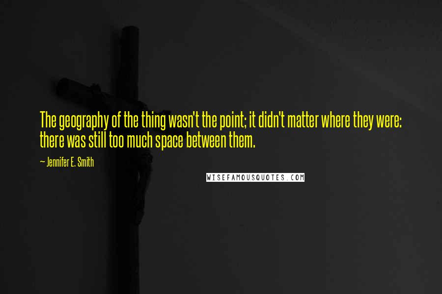 Jennifer E. Smith Quotes: The geography of the thing wasn't the point; it didn't matter where they were: there was still too much space between them.