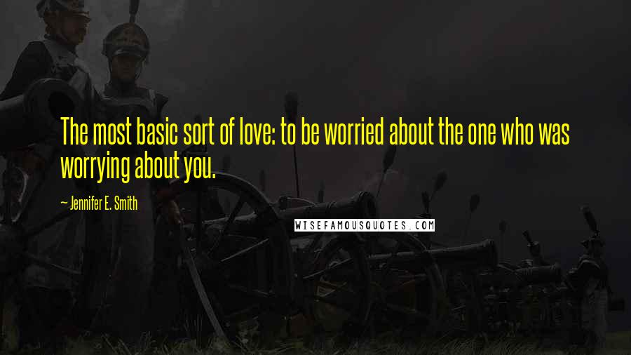 Jennifer E. Smith Quotes: The most basic sort of love: to be worried about the one who was worrying about you.