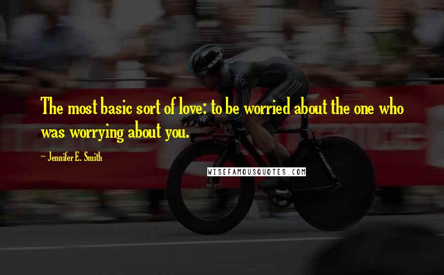 Jennifer E. Smith Quotes: The most basic sort of love: to be worried about the one who was worrying about you.