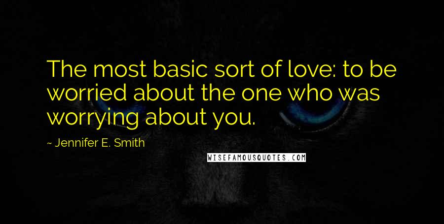 Jennifer E. Smith Quotes: The most basic sort of love: to be worried about the one who was worrying about you.