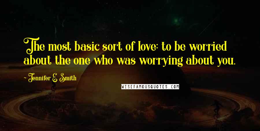 Jennifer E. Smith Quotes: The most basic sort of love: to be worried about the one who was worrying about you.