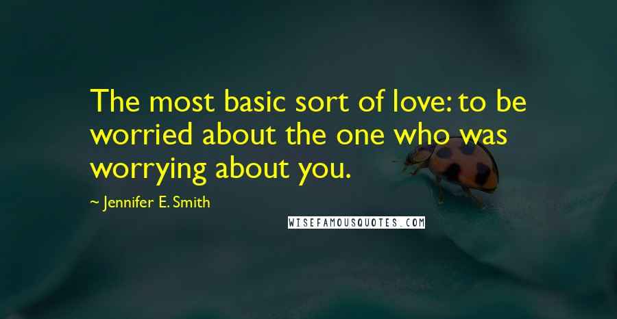 Jennifer E. Smith Quotes: The most basic sort of love: to be worried about the one who was worrying about you.