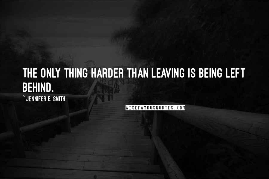 Jennifer E. Smith Quotes: The only thing harder than leaving is being left behind.
