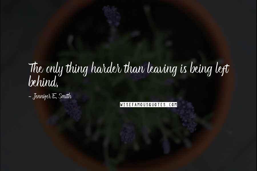 Jennifer E. Smith Quotes: The only thing harder than leaving is being left behind.
