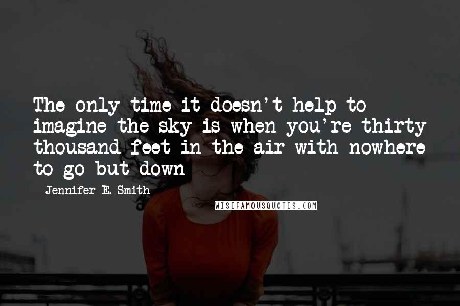 Jennifer E. Smith Quotes: The only time it doesn't help to imagine the sky is when you're thirty thousand feet in the air with nowhere to go but down