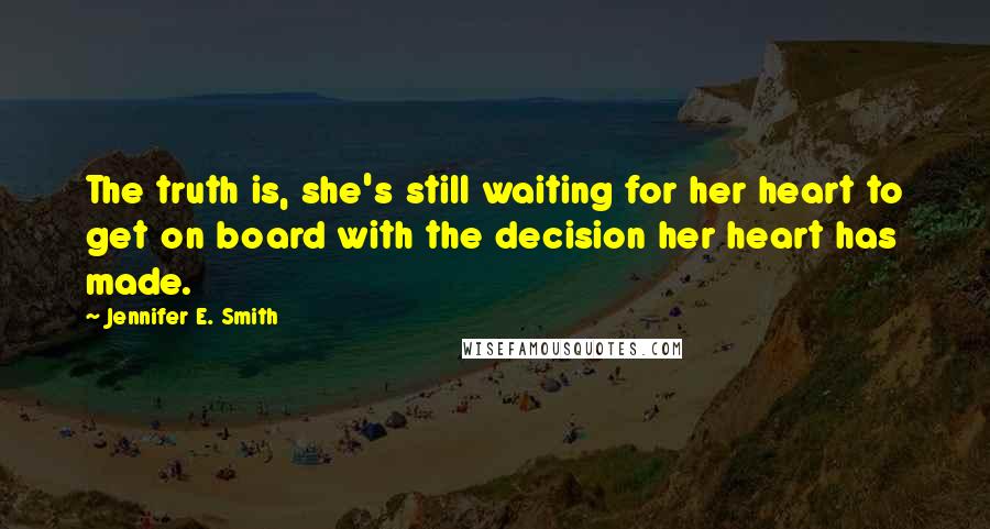 Jennifer E. Smith Quotes: The truth is, she's still waiting for her heart to get on board with the decision her heart has made.