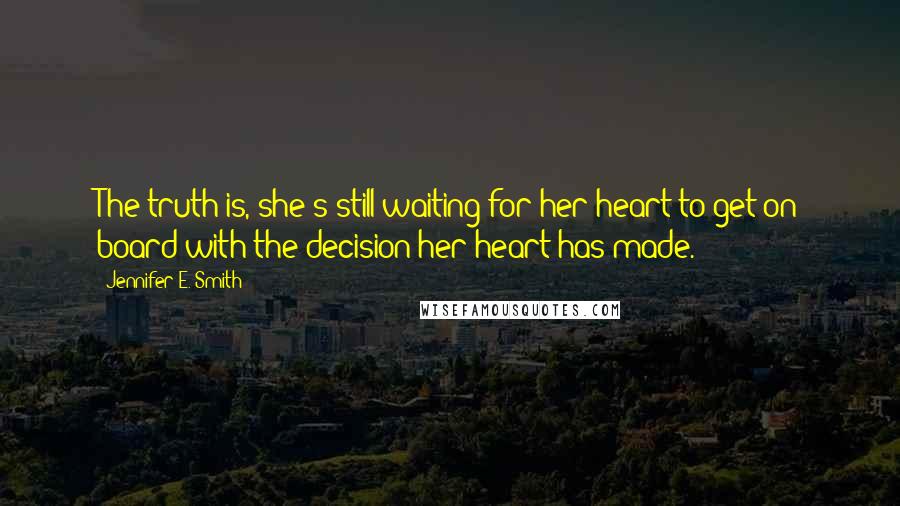 Jennifer E. Smith Quotes: The truth is, she's still waiting for her heart to get on board with the decision her heart has made.