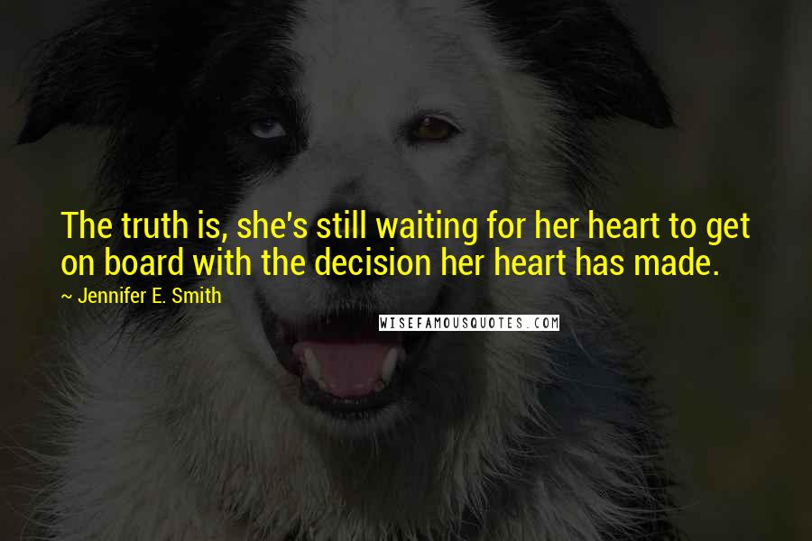 Jennifer E. Smith Quotes: The truth is, she's still waiting for her heart to get on board with the decision her heart has made.