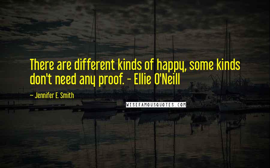 Jennifer E. Smith Quotes: There are different kinds of happy, some kinds don't need any proof. - Ellie O'Neill