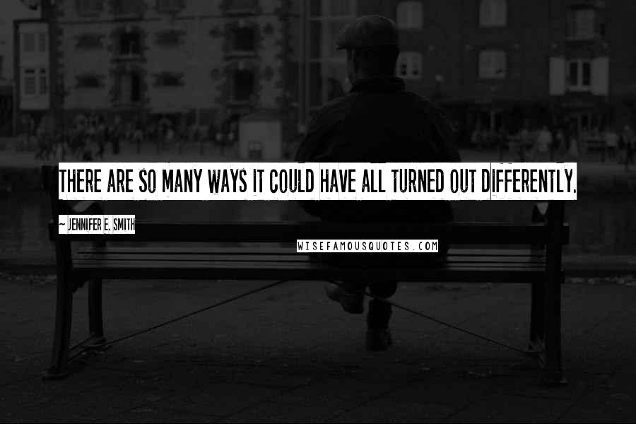 Jennifer E. Smith Quotes: There are so many ways it could have all turned out differently.