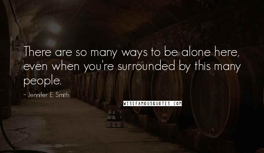 Jennifer E. Smith Quotes: There are so many ways to be alone here, even when you're surrounded by this many people.