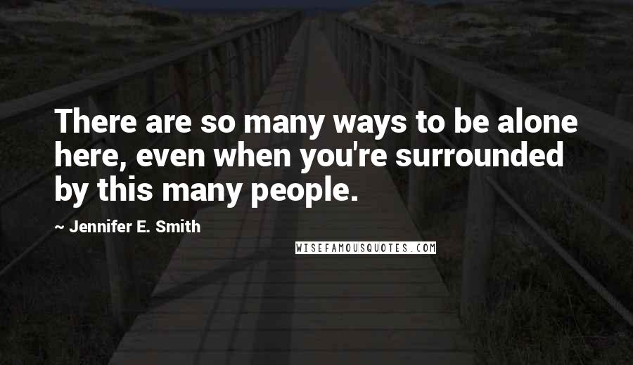 Jennifer E. Smith Quotes: There are so many ways to be alone here, even when you're surrounded by this many people.