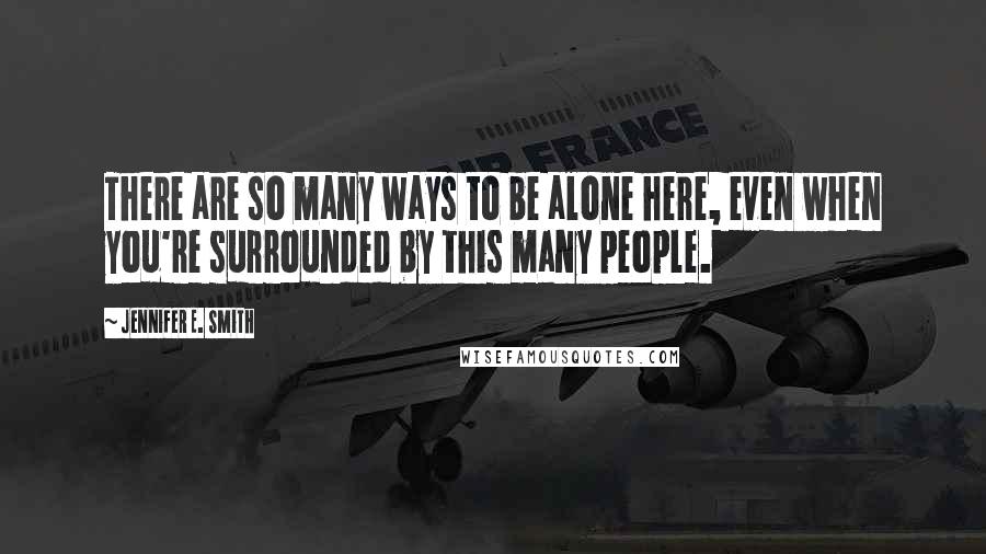 Jennifer E. Smith Quotes: There are so many ways to be alone here, even when you're surrounded by this many people.