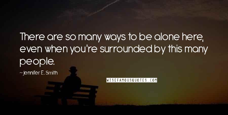 Jennifer E. Smith Quotes: There are so many ways to be alone here, even when you're surrounded by this many people.