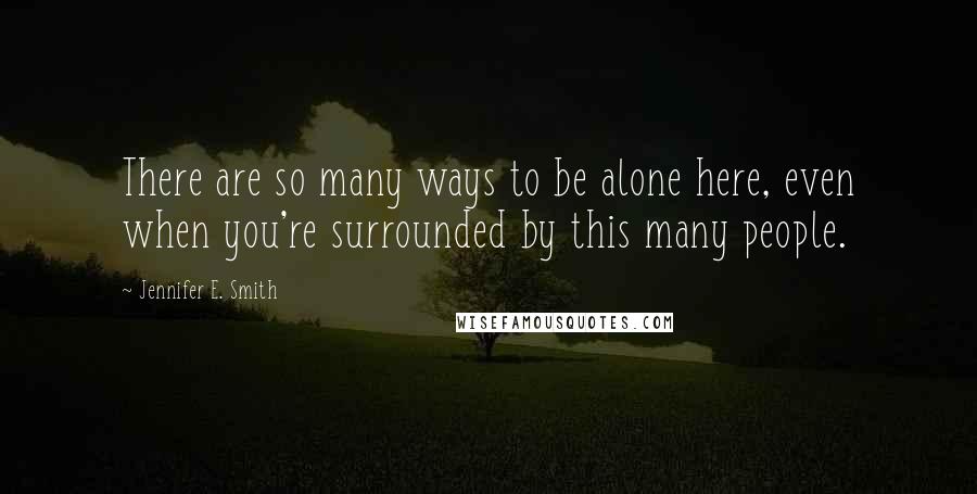 Jennifer E. Smith Quotes: There are so many ways to be alone here, even when you're surrounded by this many people.