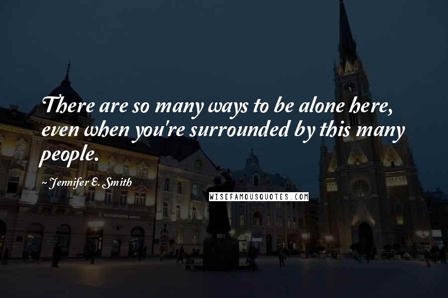 Jennifer E. Smith Quotes: There are so many ways to be alone here, even when you're surrounded by this many people.