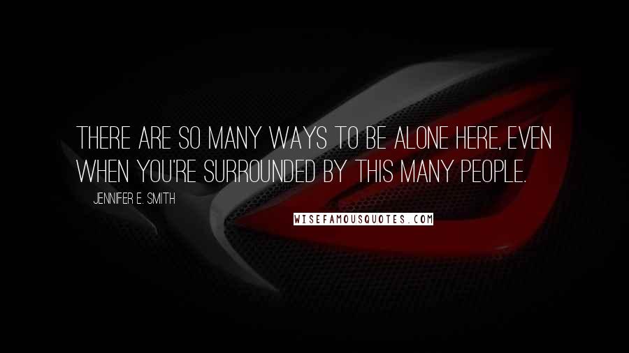 Jennifer E. Smith Quotes: There are so many ways to be alone here, even when you're surrounded by this many people.