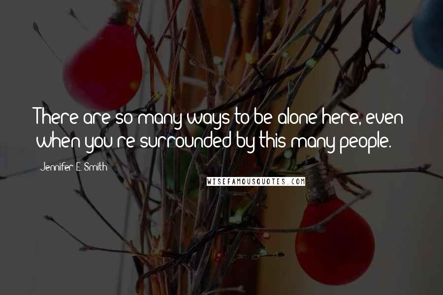 Jennifer E. Smith Quotes: There are so many ways to be alone here, even when you're surrounded by this many people.