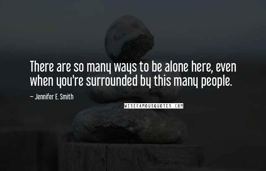 Jennifer E. Smith Quotes: There are so many ways to be alone here, even when you're surrounded by this many people.