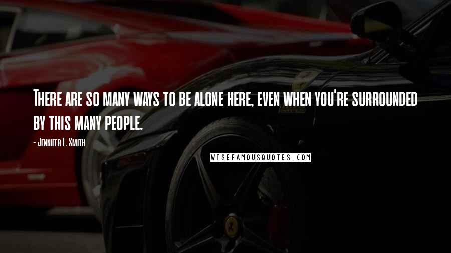 Jennifer E. Smith Quotes: There are so many ways to be alone here, even when you're surrounded by this many people.