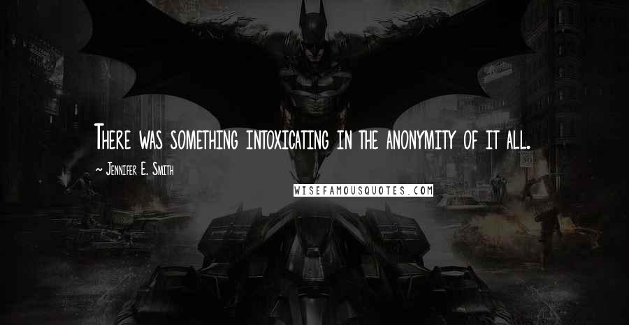 Jennifer E. Smith Quotes: There was something intoxicating in the anonymity of it all.