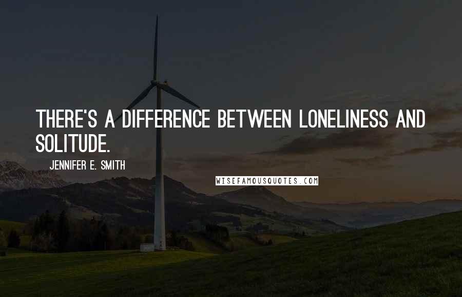 Jennifer E. Smith Quotes: There's a difference between loneliness and solitude.