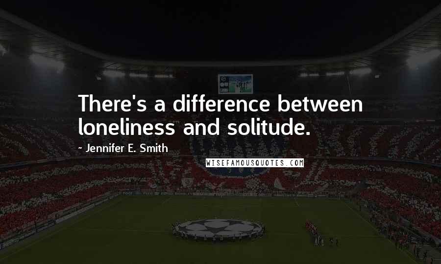 Jennifer E. Smith Quotes: There's a difference between loneliness and solitude.