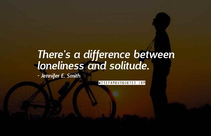 Jennifer E. Smith Quotes: There's a difference between loneliness and solitude.