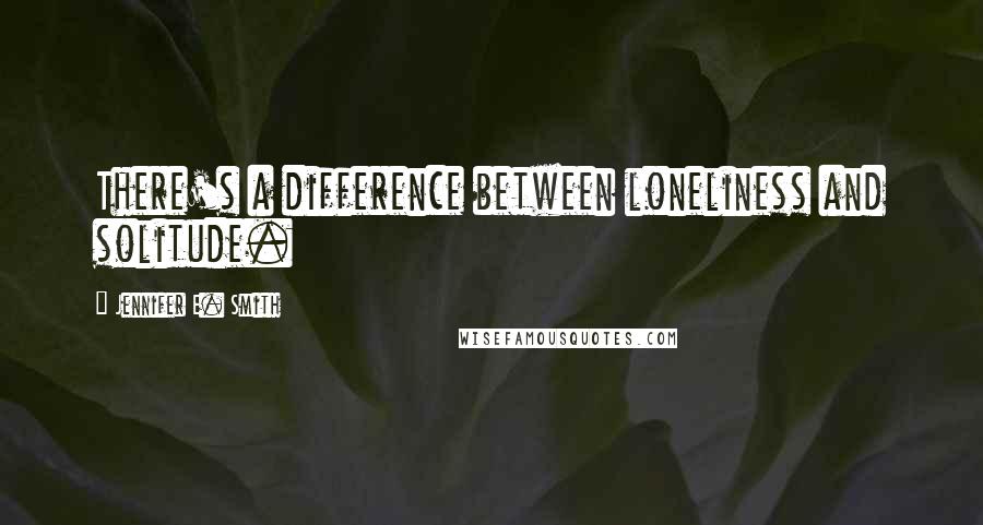 Jennifer E. Smith Quotes: There's a difference between loneliness and solitude.