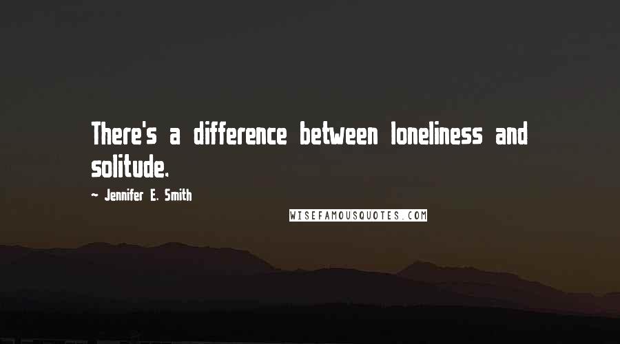 Jennifer E. Smith Quotes: There's a difference between loneliness and solitude.