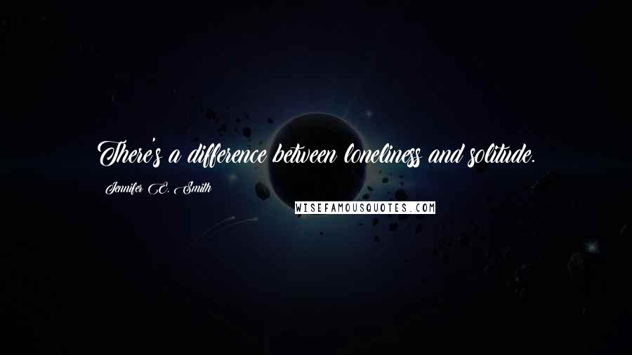 Jennifer E. Smith Quotes: There's a difference between loneliness and solitude.