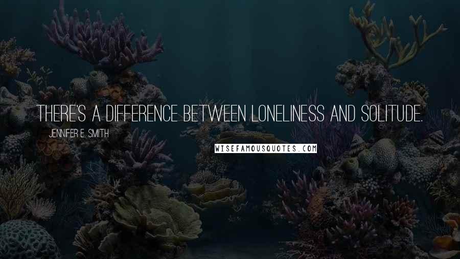 Jennifer E. Smith Quotes: There's a difference between loneliness and solitude.