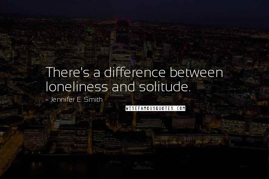 Jennifer E. Smith Quotes: There's a difference between loneliness and solitude.