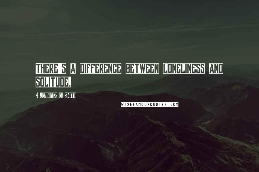 Jennifer E. Smith Quotes: There's a difference between loneliness and solitude.