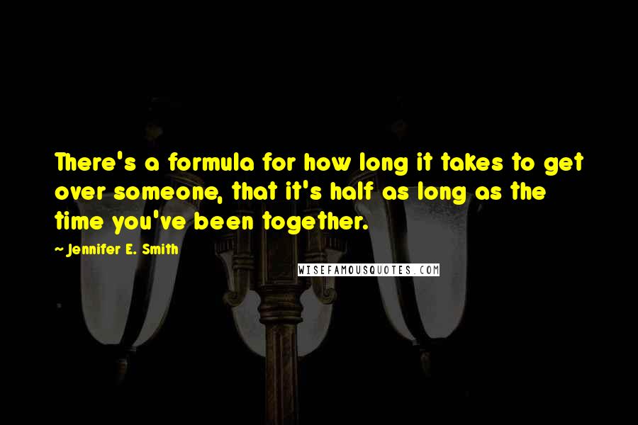 Jennifer E. Smith Quotes: There's a formula for how long it takes to get over someone, that it's half as long as the time you've been together.